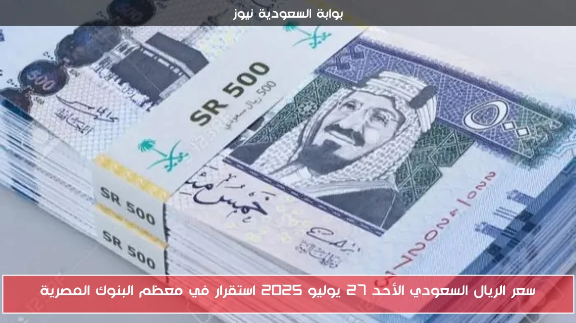 سعر الريال السعودي الأحد 27 يوليو 2025 استقرار في معظم البنوك المصرية