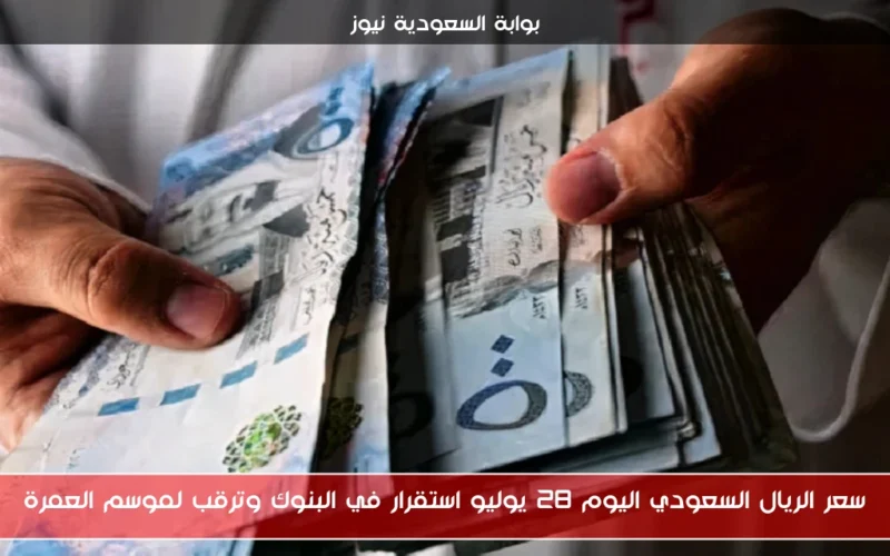 سعر الريال السعودي اليوم 28 يوليو استقرار في البنوك وترقب لموسم العمرة