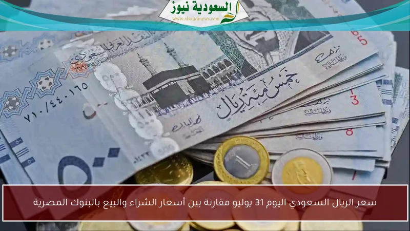 سعر الريال السعودي اليوم 31 يوليو مقارنة بين أسعار الشراء والبيع بالبنوك المصرية