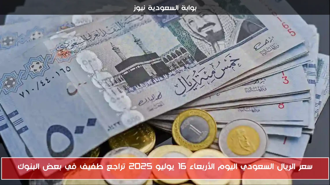 سعر الريال السعودي اليوم الأربعاء 16 يوليو 2025 تراجع طفيف في بعض البنوك