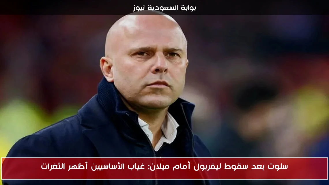 سلوت بعد سقوط ليفربول أمام ميلان: غياب الأساسيين أظهر الثغرات