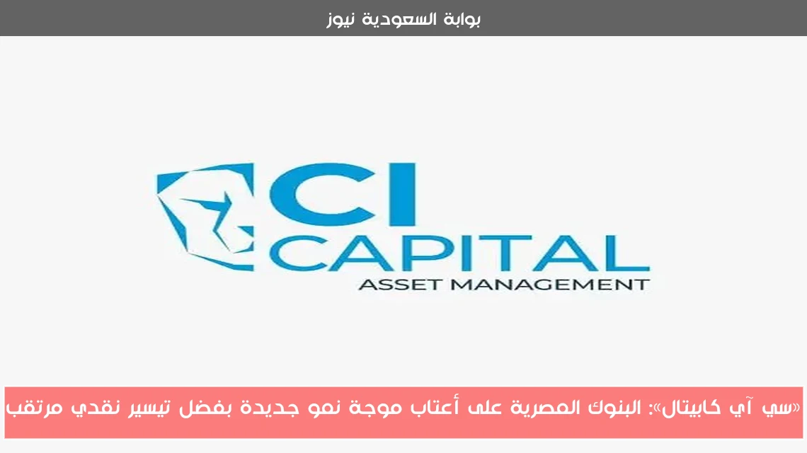 «سي آي كابيتال»: البنوك المصرية على أعتاب موجة نمو جديدة بفضل تيسير نقدي مرتقب