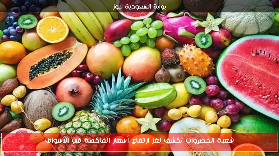 شعبة الخضروات تكشف لغز ارتفاع أسعار الفاكهة في الأسواق