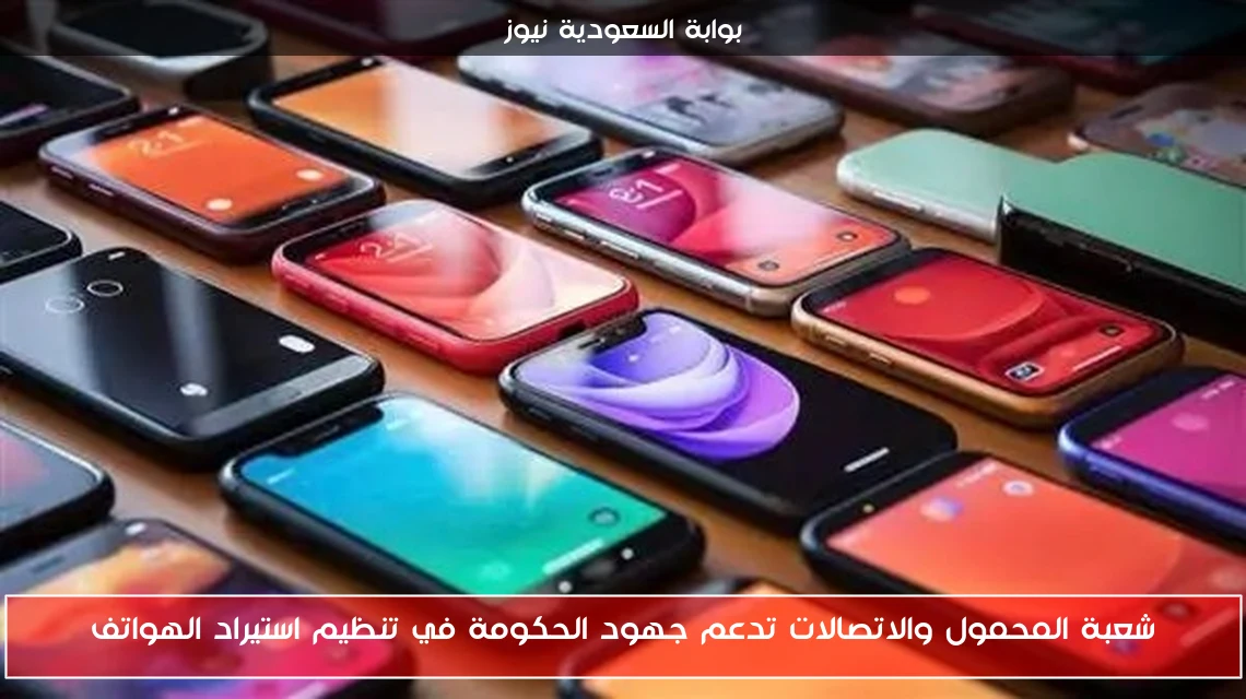شعبة المحمول والاتصالات تدعم جهود الحكومة في تنظيم استيراد الهواتف