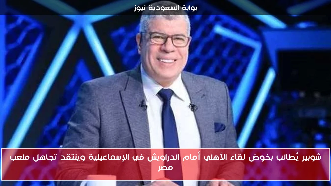 شوبير يُطالب بخوض لقاء الأهلي أمام الدراويش في الإسماعيلية وينتقد تجاهل ملعب مصر