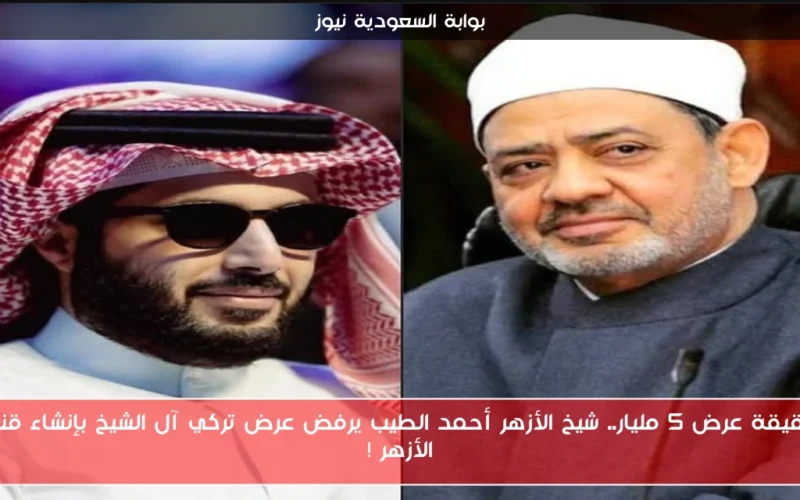 حقيقة عرض 5 مليار.. شيخ الأزهر أحمد الطيب يرفض عرض تركي آل الشيخ بإنشاء قناة الأزهر !