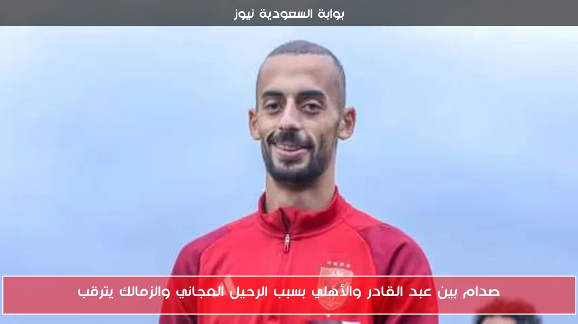 صدام بين عبد القادر والأهلي بسبب الرحيل المجاني والزمالك يترقب