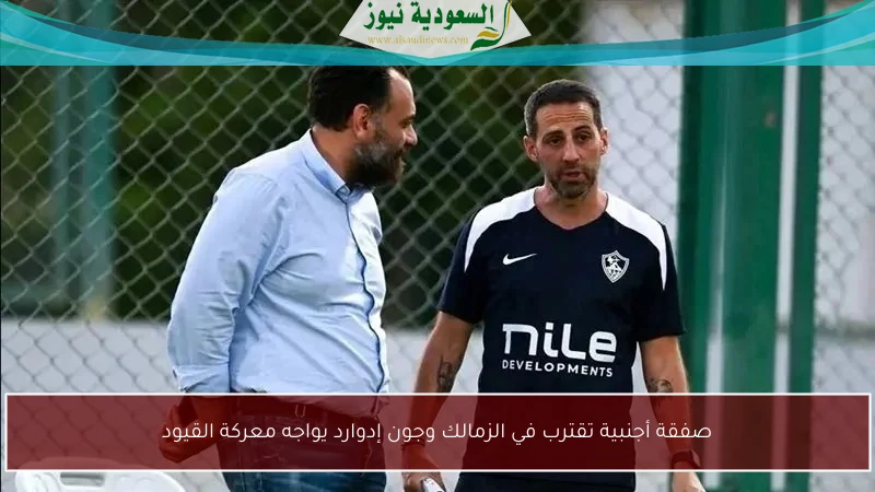 صفقة أجنبية تقترب في الزمالك وجون إدوارد يواجه معركة القيود