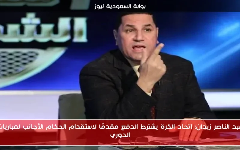 عبد الناصر زيدان: اتحاد الكرة يشترط الدفع مقدمًا لاستقدام الحكام الأجانب لمباريات الدوري