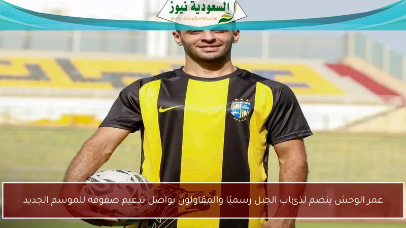 عمر الوحش ينضم لذئاب الجبل رسميًا والمقاولون يواصل تدعيم صفوفه للموسم الجديد