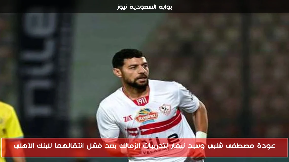 عودة مصطفى شلبي وسيد نيمار لتدريبات الزمالك بعد فشل انتقالهما للبنك الأهلي