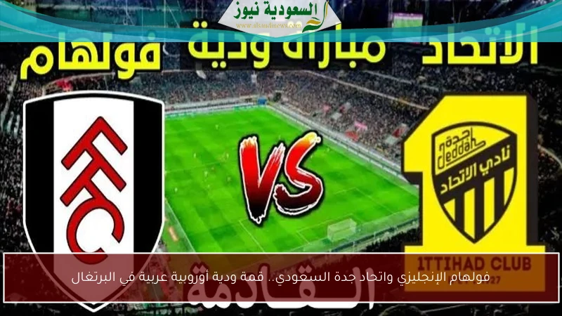فولهام الإنجليزي واتحاد جدة السعودي.. قمة ودية أوروبية عربية في البرتغال