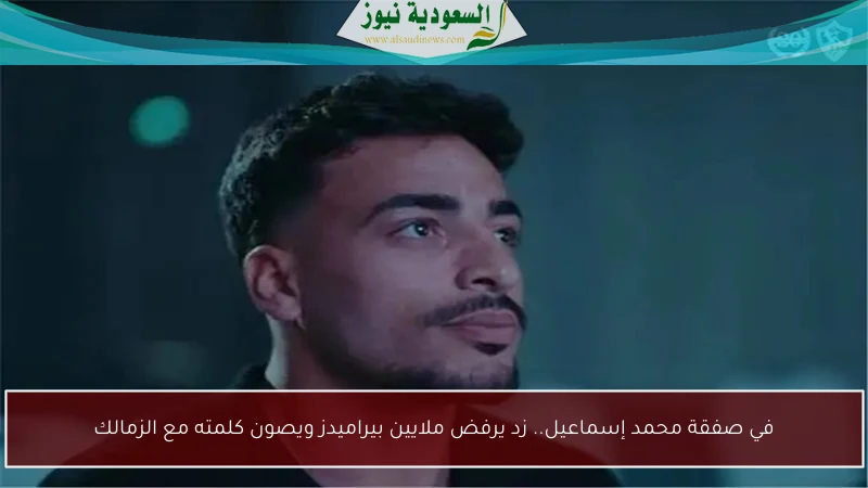 في صفقة محمد إسماعيل.. زد يرفض ملايين بيراميدز ويصون كلمته مع الزمالك