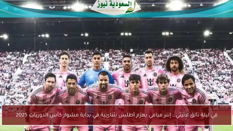 في ليلة تألق لاتيني.. إنتر ميامي يهزم أطلس بثنائية في بداية مشوار كأس الدوريات 2025