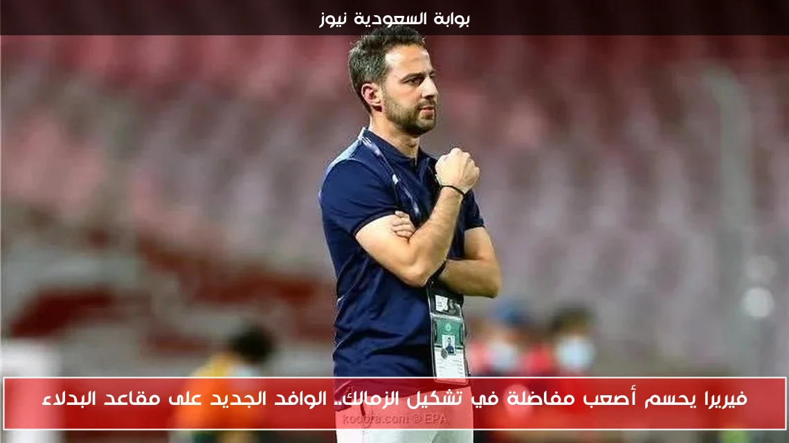 فيريرا يحسم أصعب مفاضلة في تشكيل الزمالك.. الوافد الجديد على مقاعد البدلاء