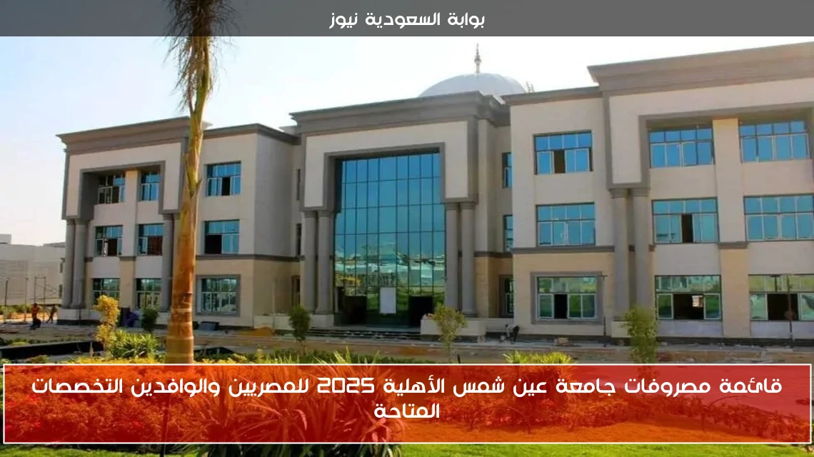 قائمة مصروفات جامعة عين شمس الأهلية 2025 للمصريين والوافدين التخصصات المتاحة