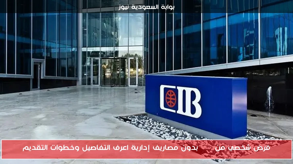 قرض شخصي من CIB بدون مصاريف إدارية اعرف التفاصيل وخطوات التقديم