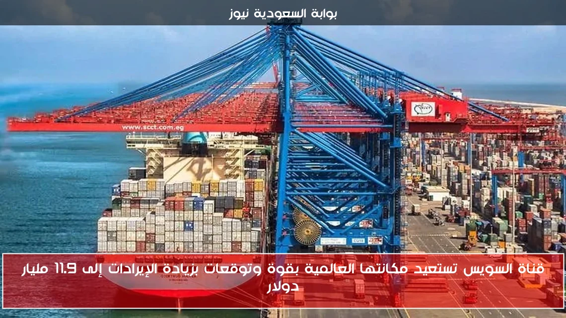 قناة السويس تستعيد مكانتها العالمية بقوة وتوقعات بزيادة الإيرادات إلى 11.9 مليار دولار