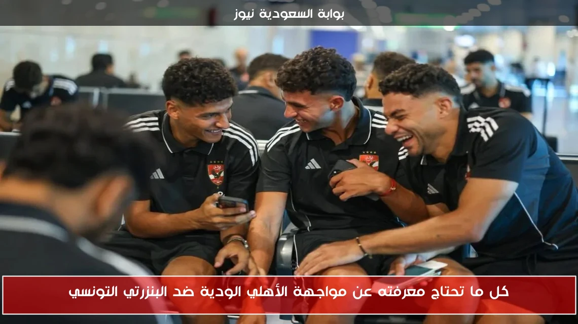 كل ما تحتاج معرفته عن مواجهة الأهلي الودية ضد البنزرتي التونسي