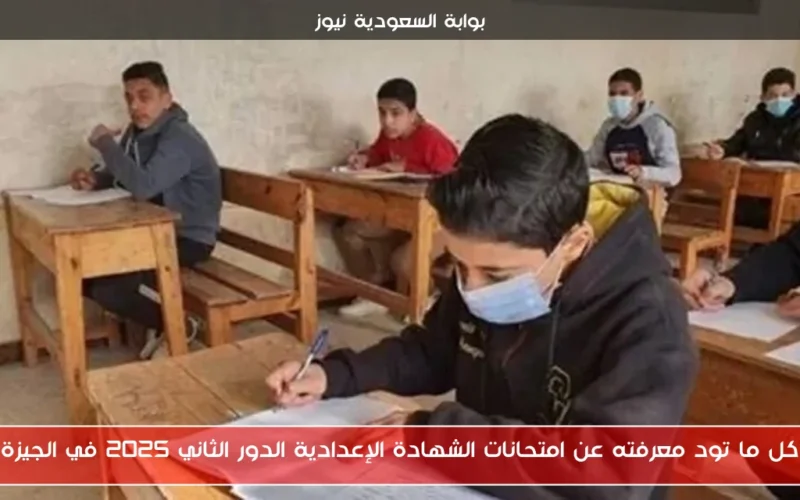 كل ما تود معرفته عن امتحانات الشهادة الإعدادية الدور الثاني 2025 في الجيزة