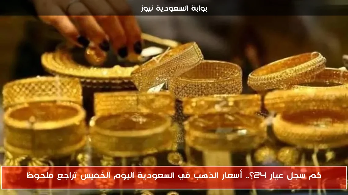 كم سجل عيار 24؟.. أسعار الذهب في السعودية اليوم الخميس تراجع ملحوظ