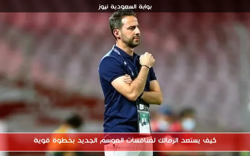 كيف يستعد الزمالك لمنافسات الموسم الجديد بخطوة قوية