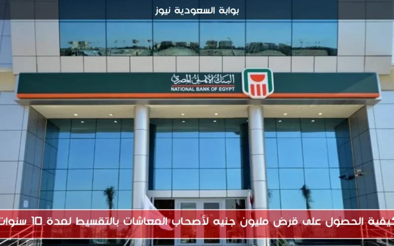 كيفية الحصول على قرض مليون جنيه لأصحاب المعاشات بالتقسيط لمدة 10 سنوات