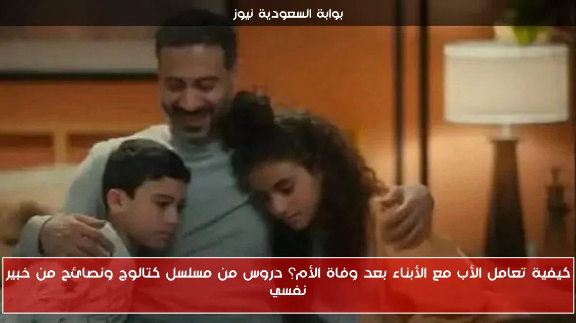 كيفية تعامل الأب مع الأبناء بعد وفاة الأم؟ دروس من مسلسل كتالوج ونصائح من خبير نفسي