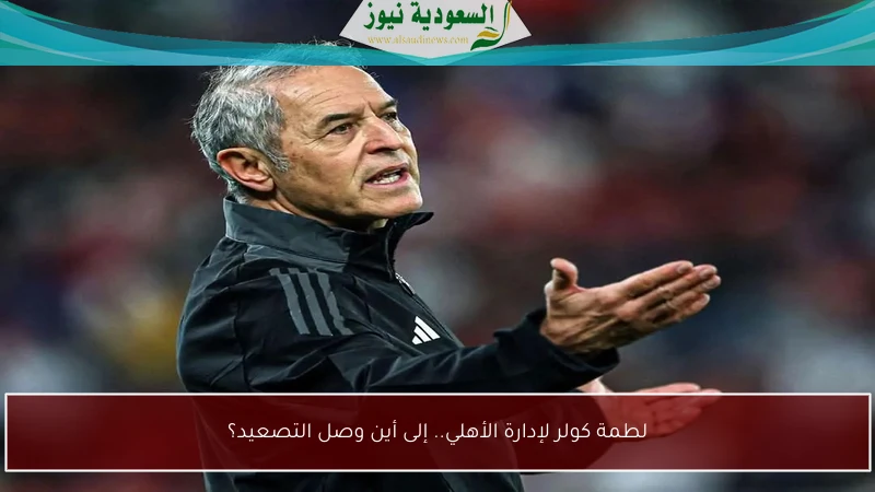 لطمة كولر لإدارة الأهلي.. إلى أين وصل التصعيد؟