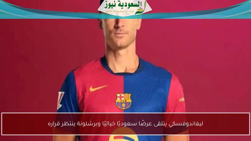 ليفاندوفسكي يتلقى عرضًا سعوديًا خياليًا وبرشلونة ينتظر قراره