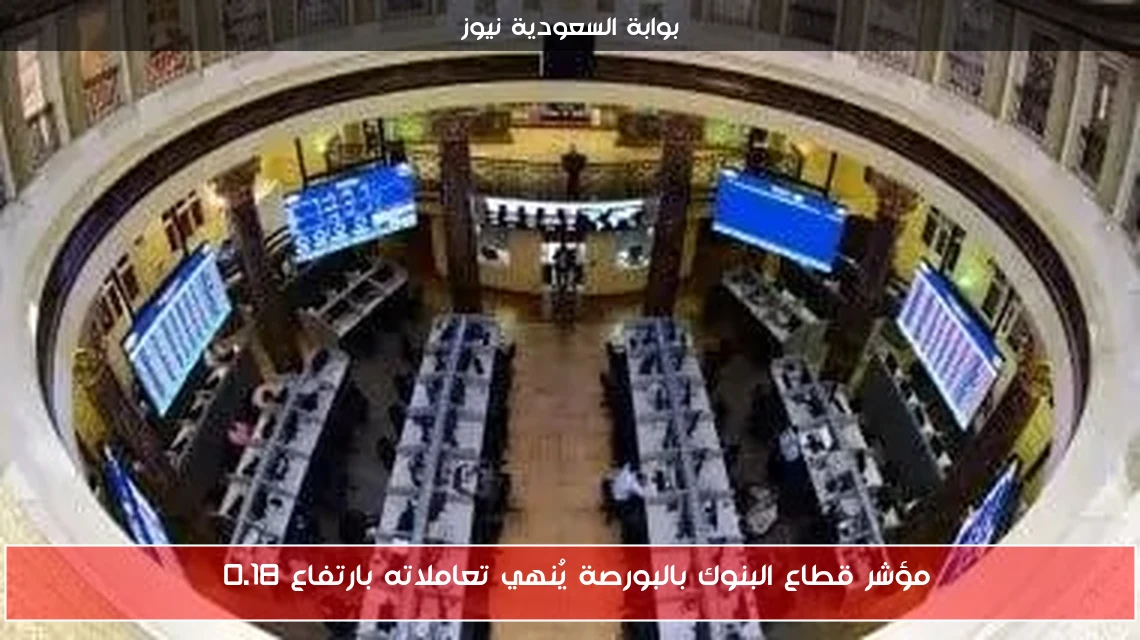 مؤشر قطاع البنوك بالبورصة يُنهي تعاملاته بارتفاع 0.18%