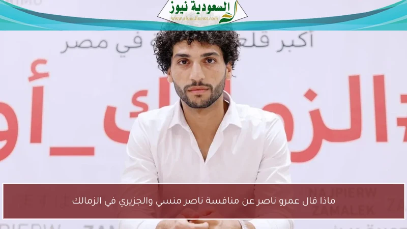 ماذا قال عمرو ناصر عن منافسة ناصر منسي والجزيري في الزمالك