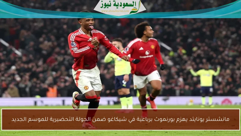 مانشستر يونايتد يهزم بورنموث برباعية في شيكاغو ضمن الجولة التحضيرية للموسم الجديد