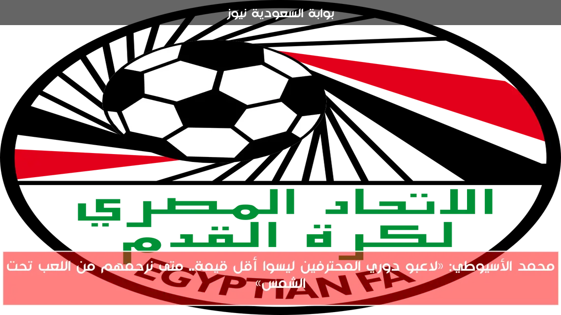 محمد الأسيوطي: «لاعبو دوري المحترفين ليسوا أقل قيمة.. متى نرحمهم من اللعب تحت الشمس»