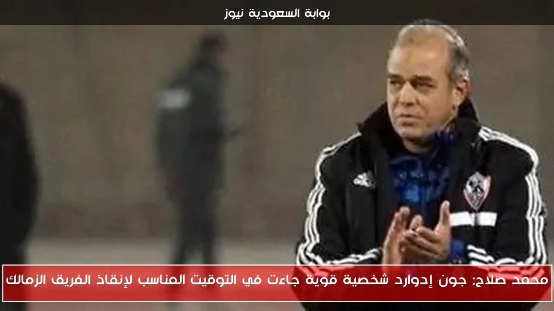 محمد صلاح: جون إدوارد شخصية قوية جاءت في التوقيت المناسب لإنقاذ الفريق الزمالك