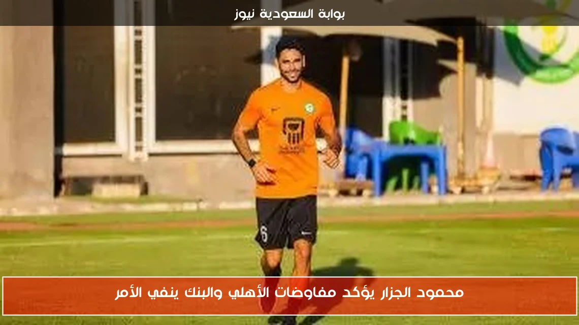 محمود الجزار يؤكد مفاوضات الأهلي والبنك ينفي الأمر