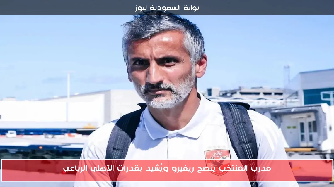 مدرب المنتخب ينصح ريفيرو ويُشيد بقدرات الأهلي الرباعي