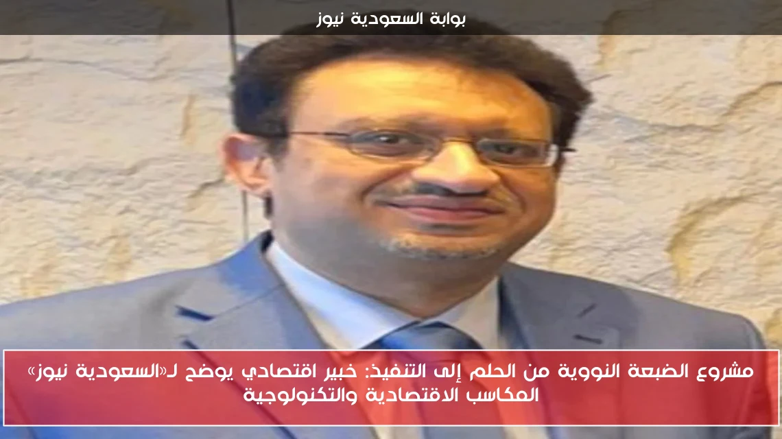 مشروع الضبعة النووية من الحلم إلى التنفيذ: خبير اقتصادي يوضح لـ«السعودية نيوز» المكاسب الاقتصادية والتكنولوجية