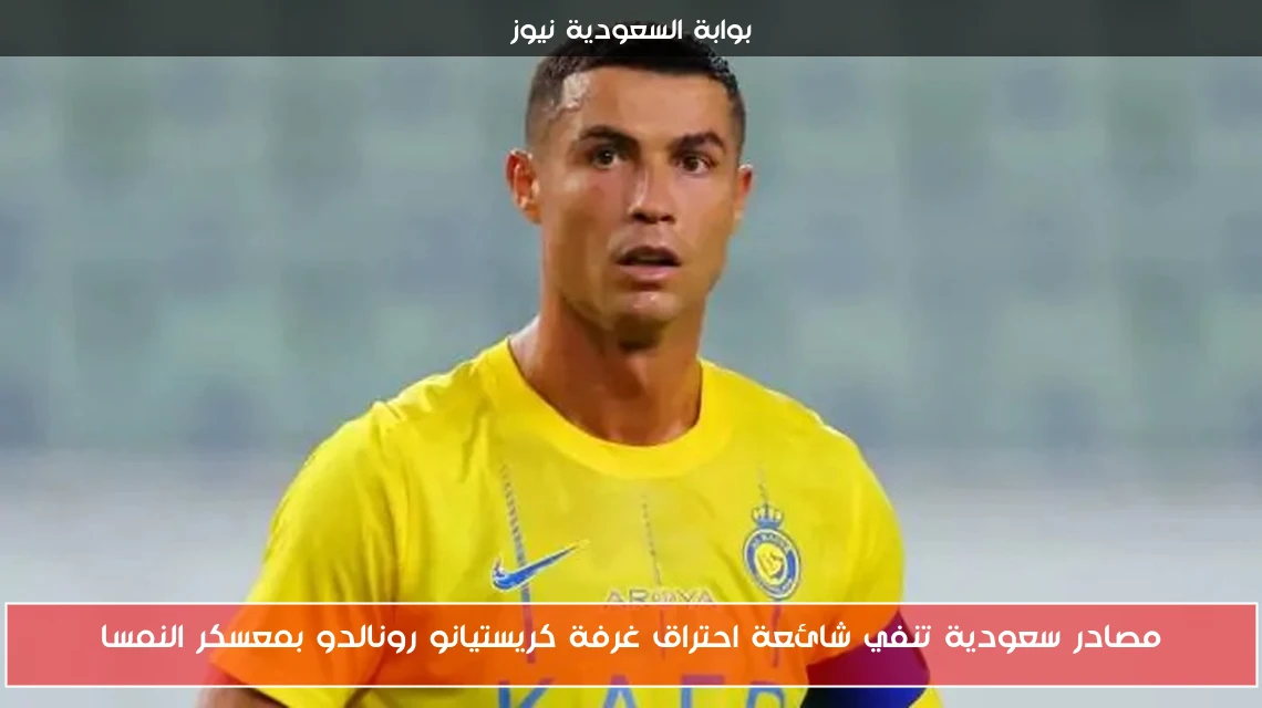 مصادر سعودية تنفي شائعة احتراق غرفة كريستيانو رونالدو بمعسكر النمسا