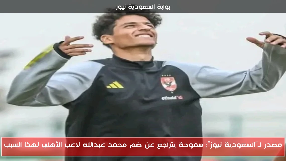 مصدر لـ”السعودية نيوز”: سموحة يتراجع عن ضم محمد عبدالله لاعب الأهلي لهذا السبب