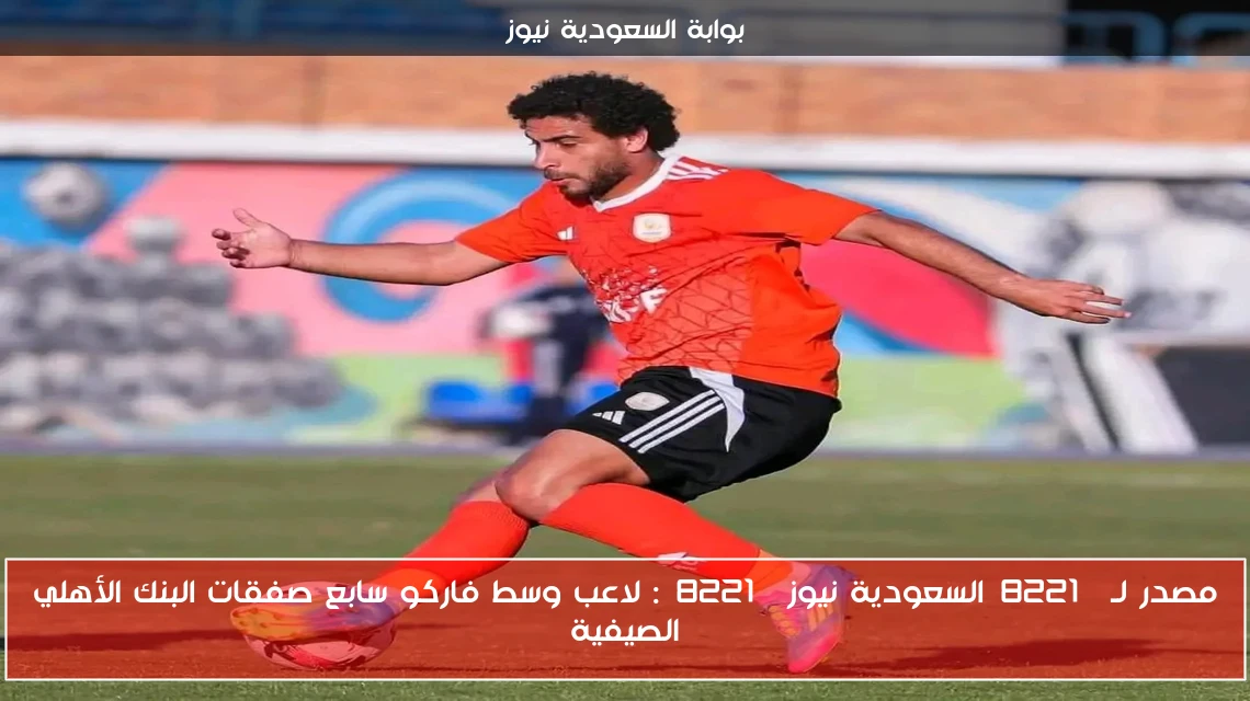 مصدر لـ”السعودية نيوز”: لاعب وسط فاركو سابع صفقات البنك الأهلي الصيفية