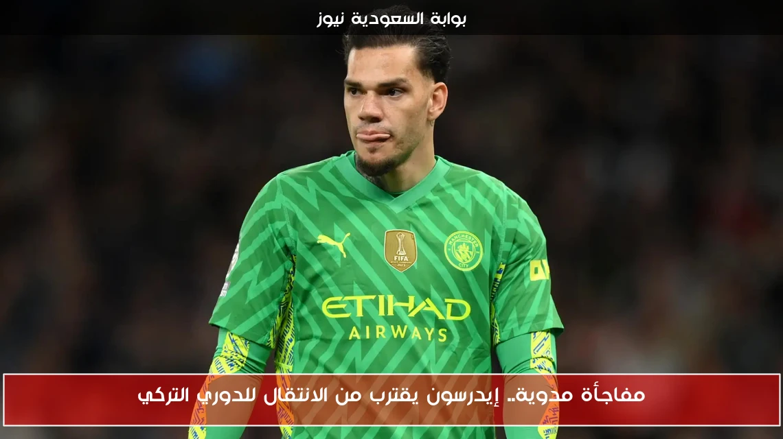 مفاجأة مدوية.. إيدرسون يقترب من الانتقال للدوري التركي