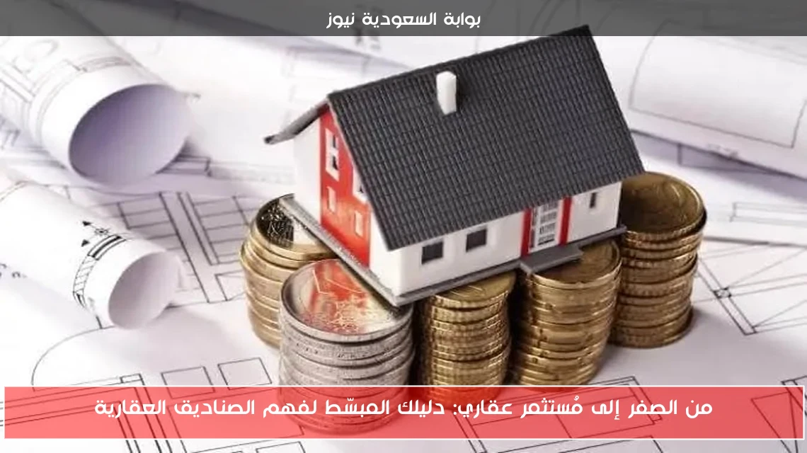 من الصفر إلى مُستثمر عقاري: دليلك المبسّط لفهم الصناديق العقارية