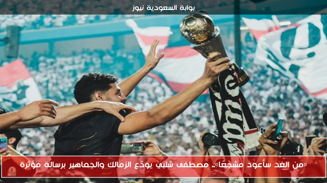 «من الغد سأعود مشجعًا».. مصطفى شلبي يودّع الزمالك والجماهير برسالة مؤثرة