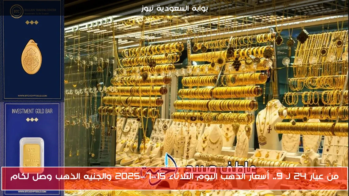 من عيار 24 لـ 9.. أسعار الذهب اليوم الثلاثاء 15-7-2025 والجنيه الذهب وصل لكام