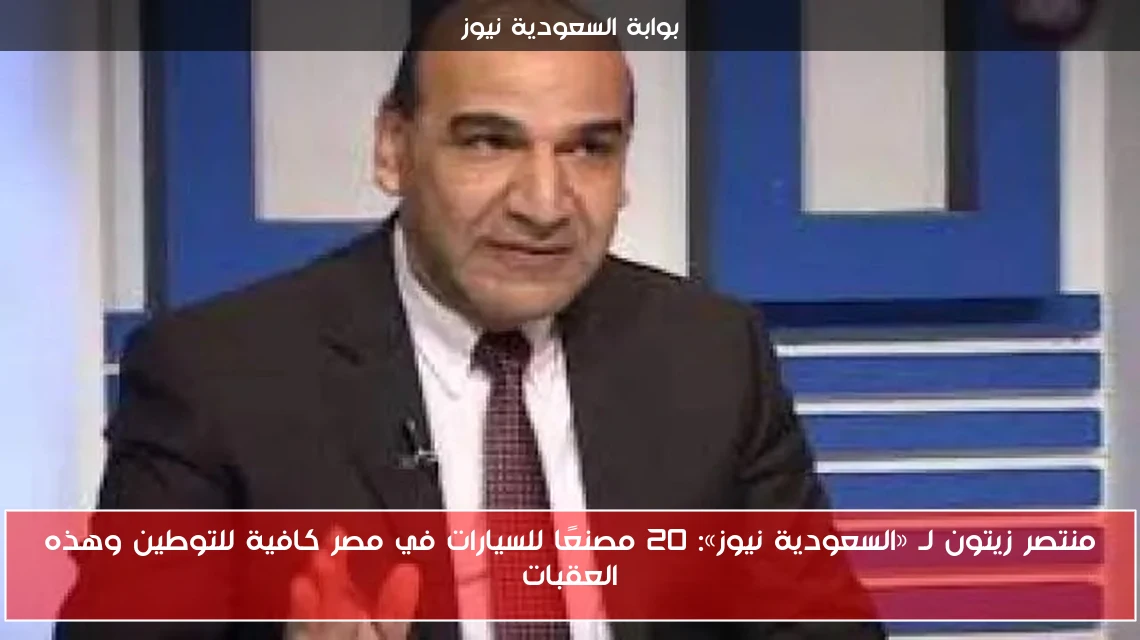 منتصر زيتون لـ «السعودية نيوز»: 20 مصنعًا للسيارات في مصر كافية للتوطين وهذه العقبات