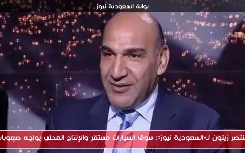 منتصر زيتون لـ«السعودية نيوز»: سوق السيارات مستقر والإنتاج المحلي يواجه صعوبات