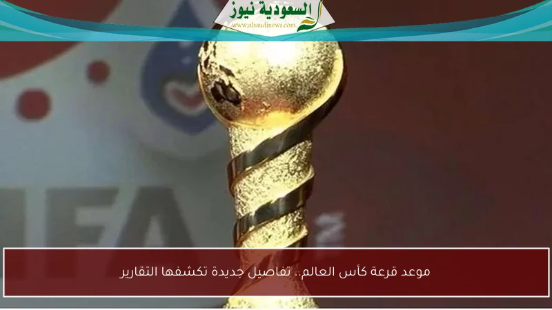 موعد قرعة كأس العالم.. تفاصيل جديدة تكشفها التقارير
