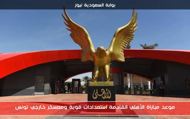 موعد مباراة الأهلي القادمة استعدادات قوية ومعسكر خارجي تونس
