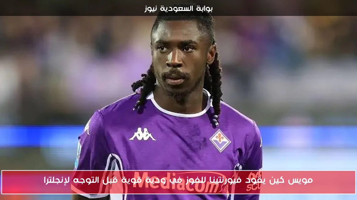مويس كين يقود فيورنتينا للفوز في ودية قوية قبل التوجه لإنجلترا